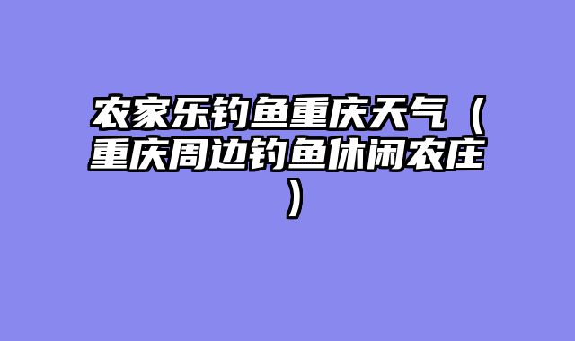 农家乐钓鱼重庆天气（重庆周边钓鱼休闲农庄）