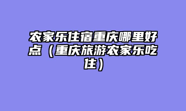 农家乐住宿重庆哪里好点（重庆旅游农家乐吃住）