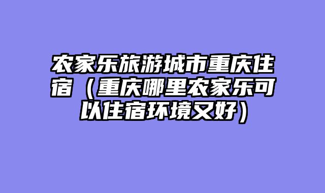 农家乐旅游城市重庆住宿（重庆哪里农家乐可以住宿环境又好）