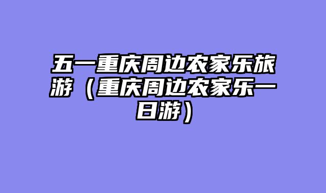 五一重庆周边农家乐旅游（重庆周边农家乐一日游）