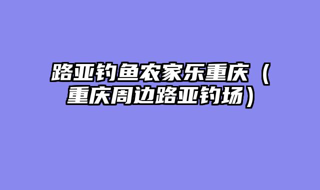 路亚钓鱼农家乐重庆（重庆周边路亚钓场）