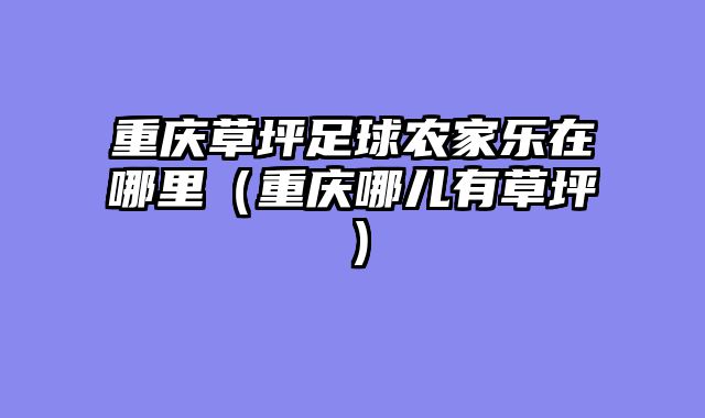 重庆草坪足球农家乐在哪里（重庆哪儿有草坪）
