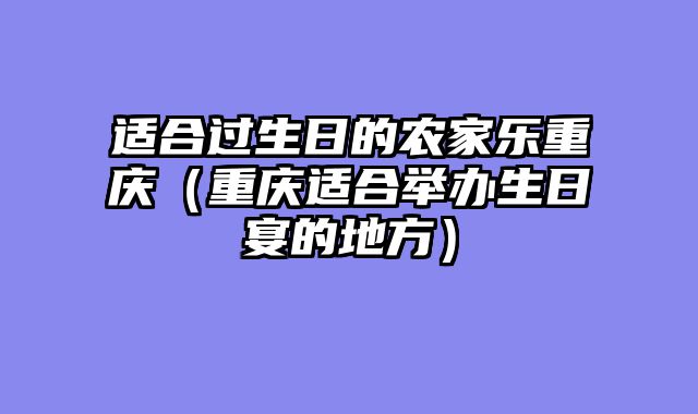 适合过生日的农家乐重庆（重庆适合举办生日宴的地方）