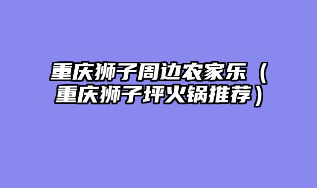 重庆狮子周边农家乐（重庆狮子坪火锅推荐）