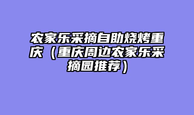 农家乐采摘自助烧烤重庆（重庆周边农家乐采摘园推荐）