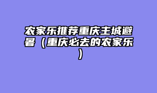 农家乐推荐重庆主城避暑（重庆必去的农家乐）