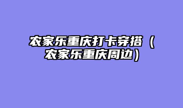 农家乐重庆打卡穿搭（农家乐重庆周边）
