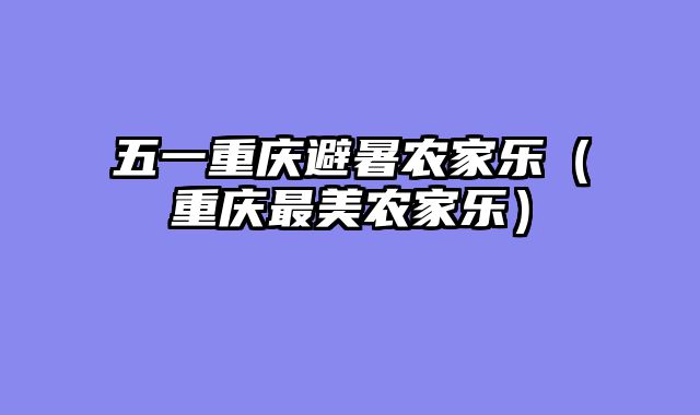五一重庆避暑农家乐（重庆最美农家乐）