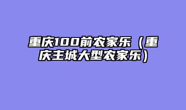 重庆100前农家乐（重庆主城大型农家乐）