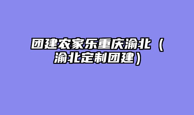团建农家乐重庆渝北（渝北定制团建）