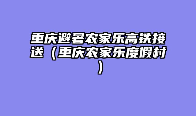 重庆避暑农家乐高铁接送（重庆农家乐度假村）