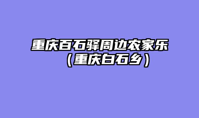 重庆百石驿周边农家乐（重庆白石乡）