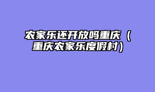 农家乐还开放吗重庆（重庆农家乐度假村）