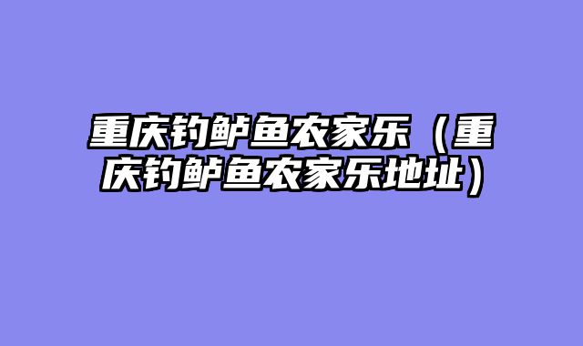 重庆钓鲈鱼农家乐（重庆钓鲈鱼农家乐地址）