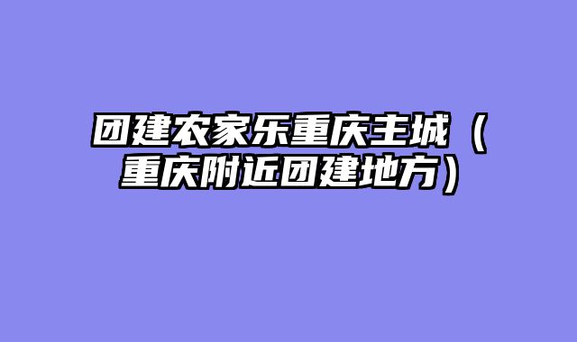 团建农家乐重庆主城（重庆附近团建地方）