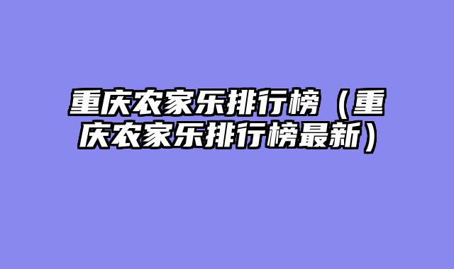 重庆农家乐排行榜（重庆农家乐排行榜最新）
