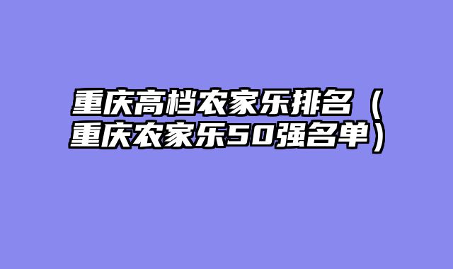 重庆高档农家乐排名（重庆农家乐50强名单）