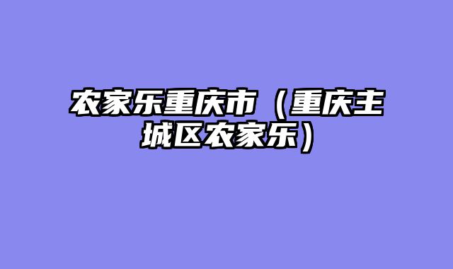 农家乐重庆市（重庆主城区农家乐）