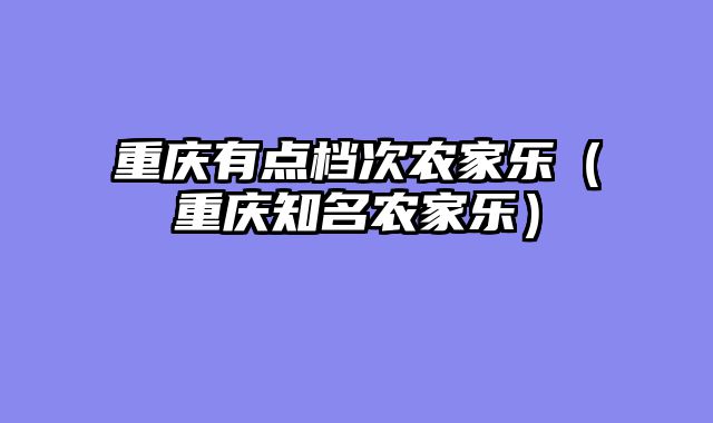 重庆有点档次农家乐（重庆知名农家乐）
