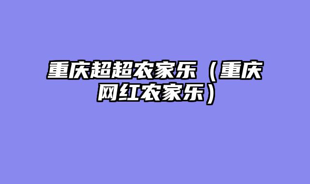 重庆超超农家乐（重庆网红农家乐）