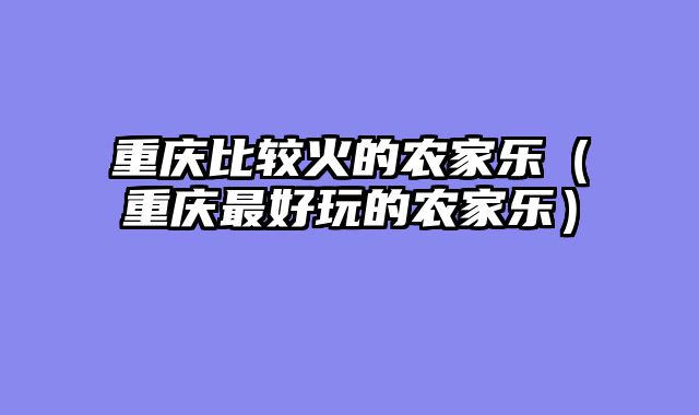 重庆比较火的农家乐（重庆最好玩的农家乐）