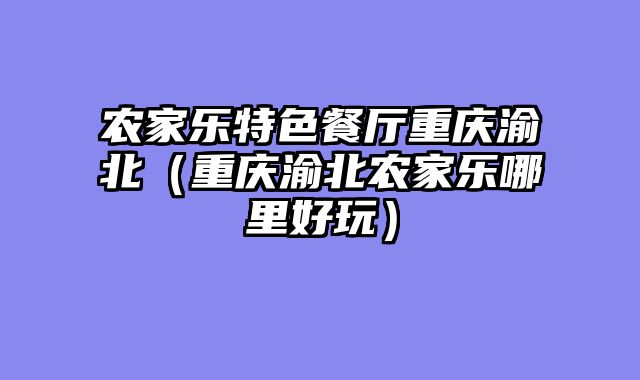农家乐特色餐厅重庆渝北（重庆渝北农家乐哪里好玩）