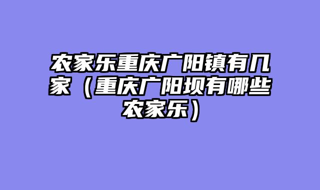 农家乐重庆广阳镇有几家（重庆广阳坝有哪些农家乐）