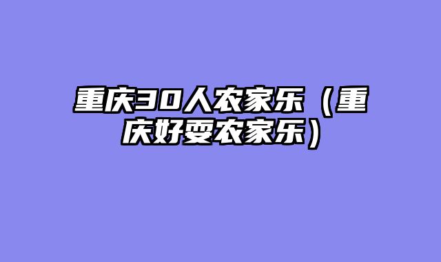 重庆30人农家乐（重庆好耍农家乐）