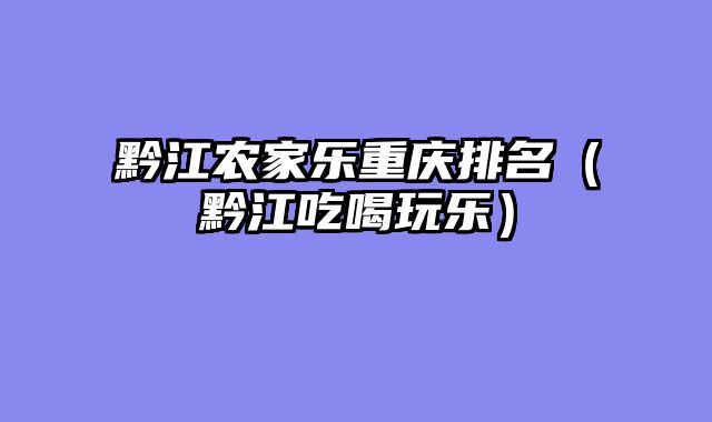黔江农家乐重庆排名（黔江吃喝玩乐）