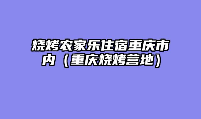 烧烤农家乐住宿重庆市内（重庆烧烤营地）