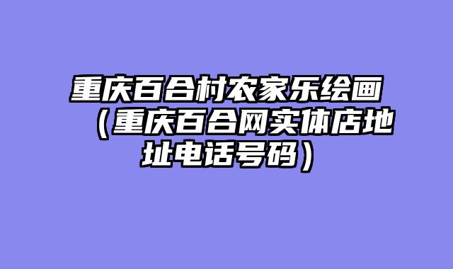 重庆百合村农家乐绘画（重庆百合网实体店地址电话号码）