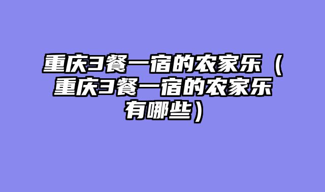 重庆3餐一宿的农家乐（重庆3餐一宿的农家乐有哪些）