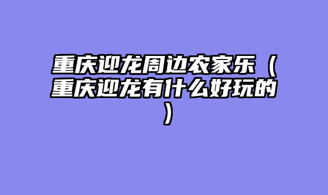 重庆迎龙周边农家乐（重庆迎龙有什么好玩的）