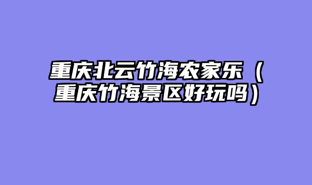 重庆北云竹海农家乐（重庆竹海景区好玩吗）