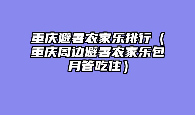 重庆避暑农家乐排行（重庆周边避暑农家乐包月管吃住）