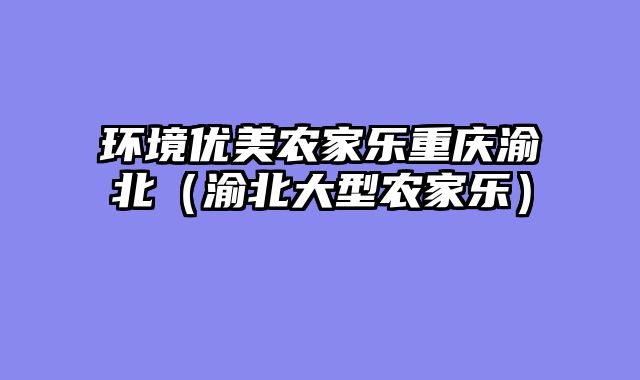 环境优美农家乐重庆渝北（渝北大型农家乐）