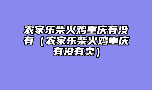农家乐柴火鸡重庆有没有（农家乐柴火鸡重庆有没有卖）