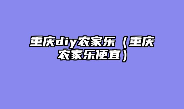 重庆diy农家乐（重庆农家乐便宜）