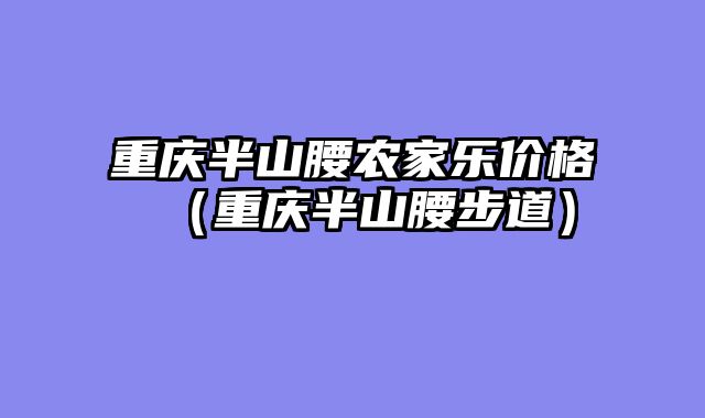 重庆半山腰农家乐价格（重庆半山腰步道）