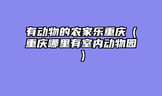 有动物的农家乐重庆（重庆哪里有室内动物园）
