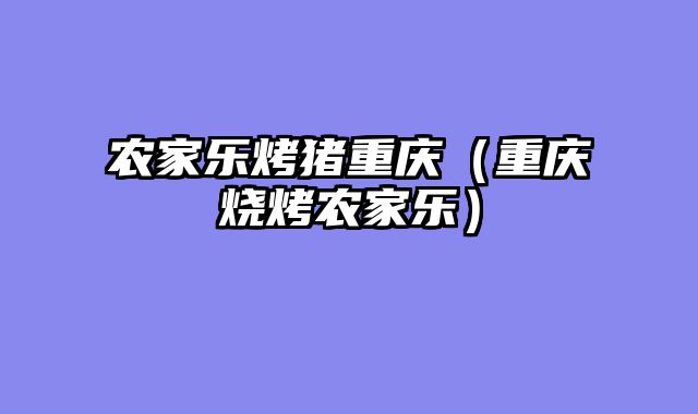 农家乐烤猪重庆（重庆烧烤农家乐）