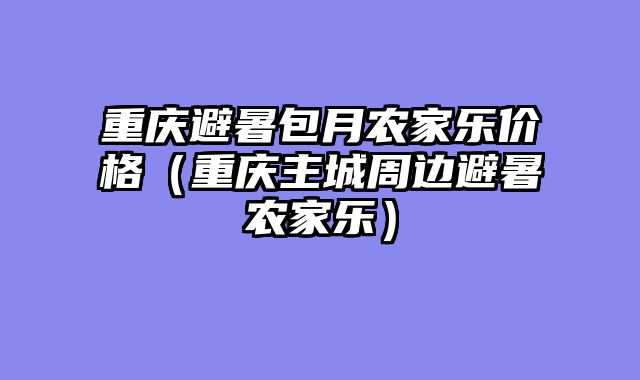 重庆避暑包月农家乐价格（重庆主城周边避暑农家乐）