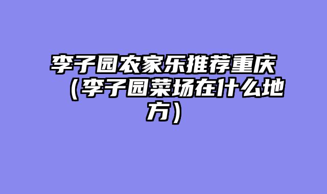 李子园农家乐推荐重庆（李子园菜场在什么地方）