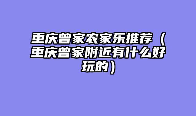 重庆曾家农家乐推荐（重庆曾家附近有什么好玩的）