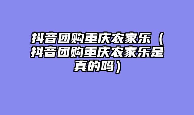抖音团购重庆农家乐（抖音团购重庆农家乐是真的吗）
