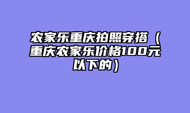 农家乐重庆拍照穿搭（重庆农家乐价格100元以下的）