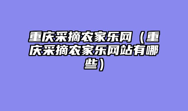 重庆采摘农家乐网（重庆采摘农家乐网站有哪些）