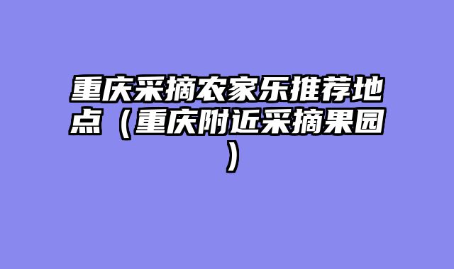 重庆采摘农家乐推荐地点（重庆附近采摘果园）