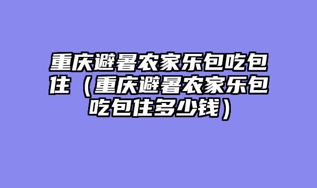 重庆避暑农家乐包吃包住（重庆避暑农家乐包吃包住多少钱）