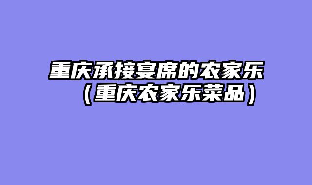 重庆承接宴席的农家乐（重庆农家乐菜品）